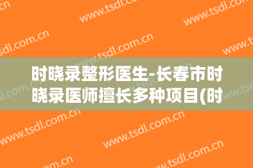 时晓录整形医生-长春市时晓录医师擅长多种项目(时晓杰最近怎么样)