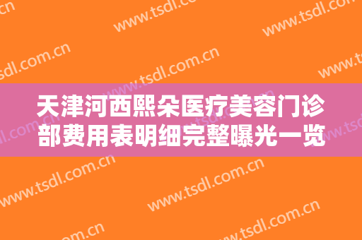 天津河西熙朵医疗美容门诊部费用表明细完整曝光一览-胶原蛋白注射隆鼻具体怎么做它价格是多少