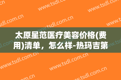 太原星范医疗美容价格(费用)清单，怎么样-热玛吉第三代案例(星范医美正规么)