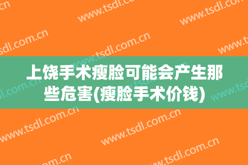 上饶手术瘦脸可能会产生那些危害(瘦脸手术价钱)