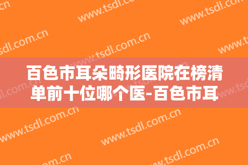 百色市耳朵畸形医院在榜清单前十位哪个医-百色市耳朵畸形整容费用高不高