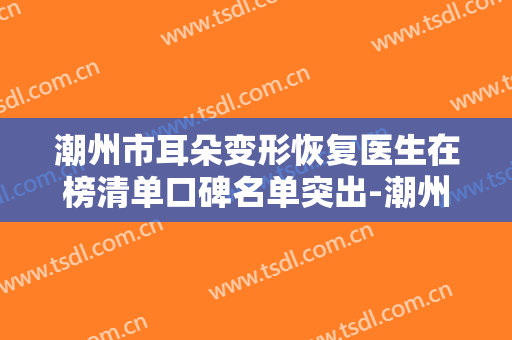 潮州市耳朵变形恢复医生在榜清单口碑名单突出-潮州市耳朵变形恢复医生