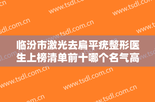 临汾市激光去扁平疣整形医生上榜清单前十哪个名气高-杨明锋医生上榜