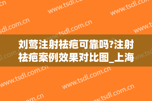 刘莺注射祛疤可靠吗?注射祛疤案例效果对比图_上海交通大学医学院附属第九人民医院