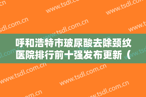 呼和浩特市玻尿酸去除颈纹医院排行前十强发布更新（呼和浩特王成毅医疗美容诊所让你美到极致）
