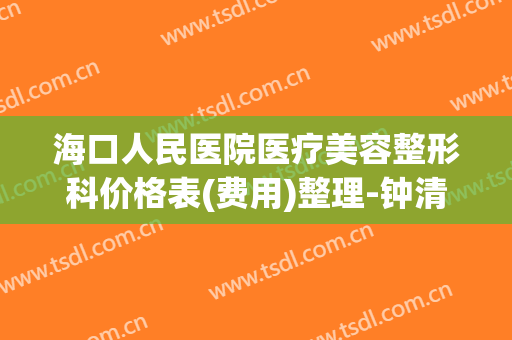 海口人民医院医疗美容整形科价格表(费用)整理-钟清娣整形医生(海口人民医院有整形科吗)