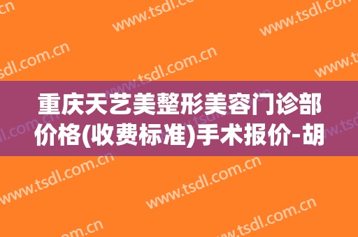 重庆天艺美整形美容门诊部价格(收费标准)手术报价-胡正国整形医生