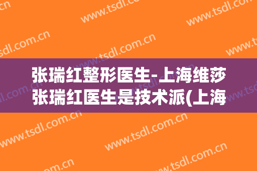 张瑞红整形医生-上海维莎张瑞红医生是技术派(上海美星张瑞红医生做手术怎么样)