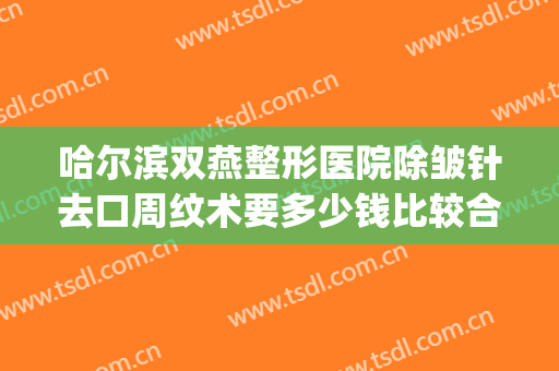 哈尔滨双燕整形医院除皱针去口周纹术要多少钱比较合理(哈尔滨无痕双眼皮价格)