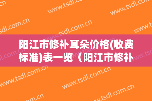 阳江市修补耳朵价格(收费标准)表一览（阳江市修补耳朵到底需要多少钱）