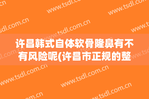 许昌韩式自体软骨隆鼻有不有风险呢(许昌市正规的整形医院)