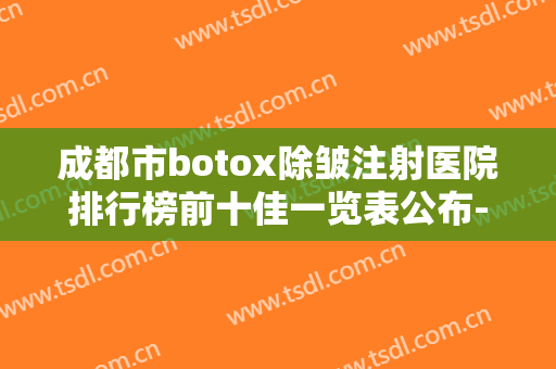 成都市botox除皱注射医院排行榜前十佳一览表公布-成都高新华尔倍丽医疗美容门诊部优质口碑医生推荐