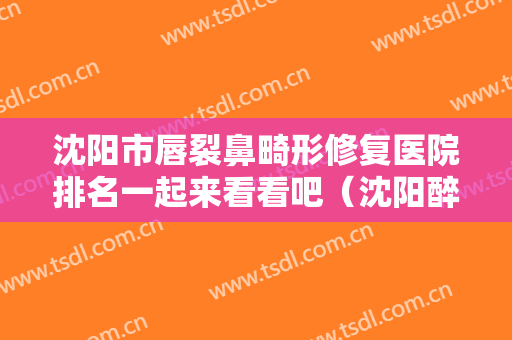 沈阳市唇裂鼻畸形修复医院排名一起来看看吧（沈阳醉花荫医疗美容诊所技术优点分析）