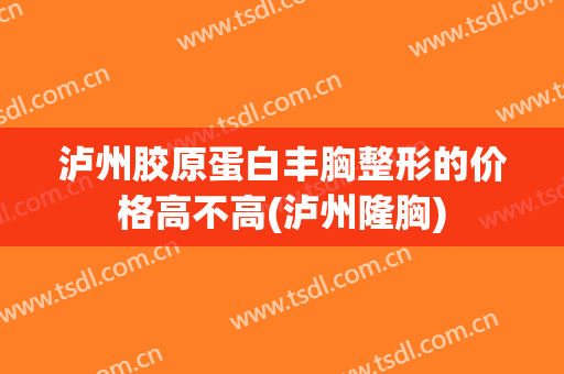泸州胶原蛋白丰胸整形的价格高不高(泸州隆胸)