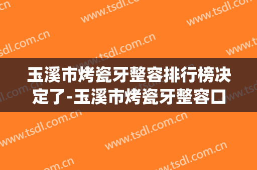 玉溪市烤瓷牙整容排行榜决定了-玉溪市烤瓷牙整容口腔医生(玉溪牙科)