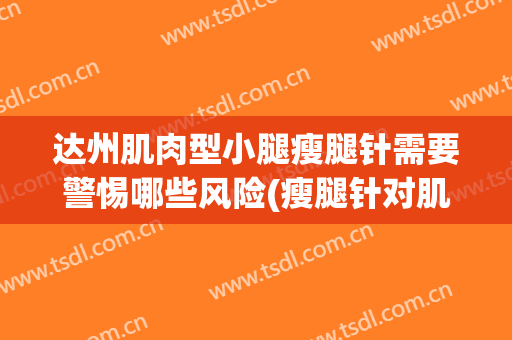 达州肌肉型小腿瘦腿针需要警惕哪些风险(瘦腿针对肌肉型小腿有用吗)
