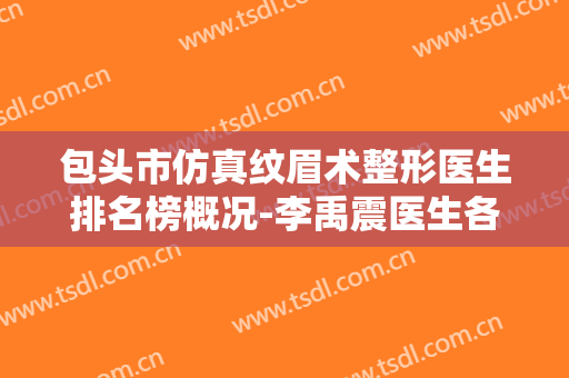 包头市仿真纹眉术整形医生排名榜概况-李禹震医生各方技术和审美在线PK