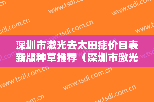 深圳市激光去太田痣价目表新版种草推荐（深圳市激光去太田痣手术大概费用）