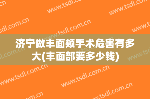 济宁做丰面颊手术危害有多大(丰面部要多少钱)