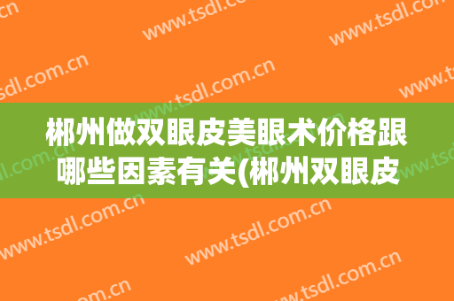 郴州做双眼皮美眼术价格跟哪些因素有关(郴州双眼皮手术)