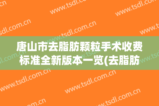 唐山市去脂肪颗粒手术收费标准全新版本一览(去脂肪颗粒手术均价为：26276元）