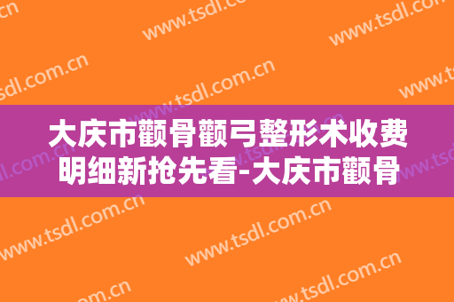 大庆市颧骨颧弓整形术收费明细新抢先看-大庆市颧骨颧弓整形术价格行情