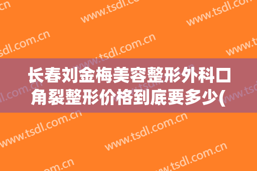 长春刘金梅美容整形外科口角裂整形价格到底要多少(刘金梅简介)