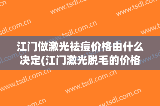 江门做激光祛痘价格由什么决定(江门激光脱毛的价格多少)