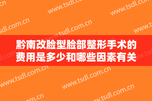 黔南改脸型脸部整形手术的费用是多少和哪些因素有关呢