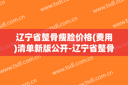 辽宁省整骨瘦脸价格(费用)清单新版公开-辽宁省整骨瘦脸手术费用多少钱
