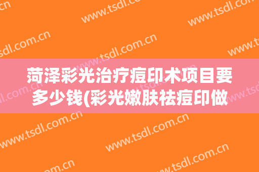 菏泽彩光治疗痘印术项目要多少钱(彩光嫩肤祛痘印做一次有明显效果吗)