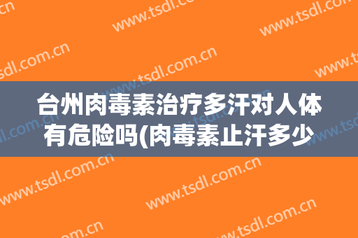 台州肉毒素治疗多汗对人体有危险吗(肉毒素止汗多少钱)