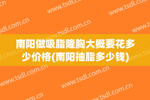 南阳做吸脂隆胸大概要花多少价格(南阳抽脂多少钱)