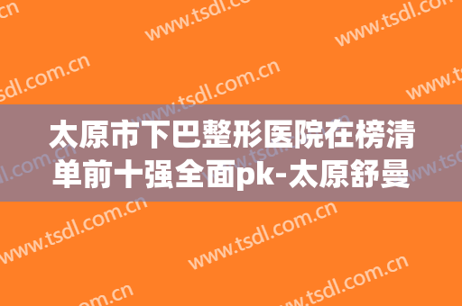 太原市下巴整形医院在榜清单前十强全面pk-太原舒曼医疗美容门诊部
