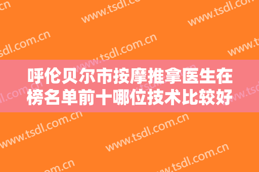 呼伦贝尔市按摩推拿医生在榜名单前十哪位技术比较好-富晓雷副主任医师整形医生选择不亏