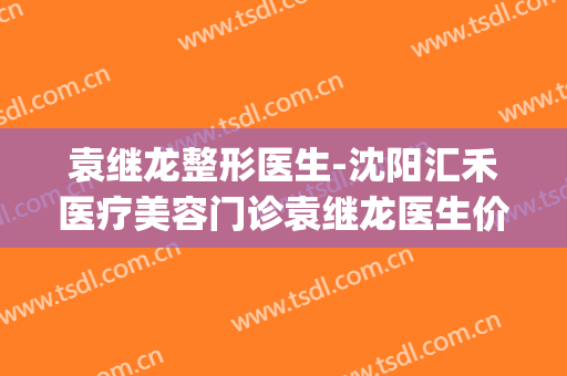 袁继龙整形医生-沈阳汇禾医疗美容门诊袁继龙医生价格不贵还亲民(袁继刚简历)