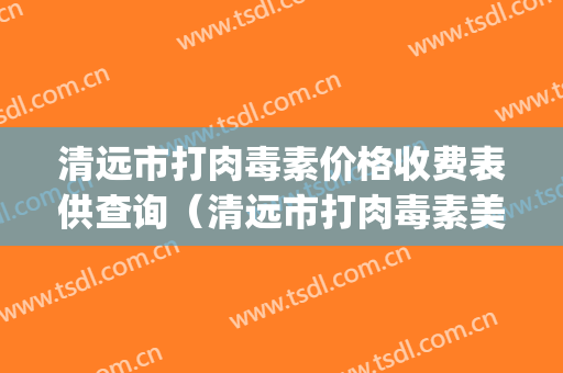 清远市打肉毒素价格收费表供查询（清远市打肉毒素美容费用贵不贵）(清远哪里可以打9价hpv)