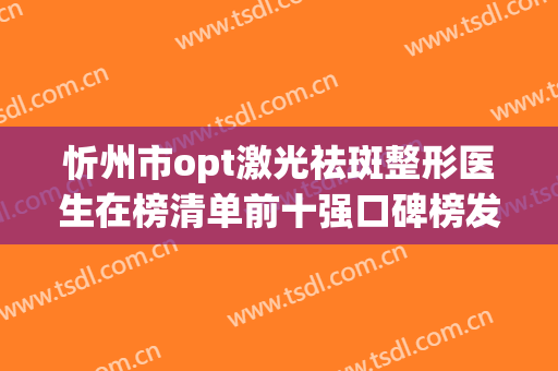 忻州市opt激光祛斑整形医生在榜清单前十强口碑榜发布-贾文医生实力可靠_选就对了