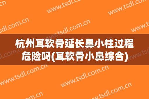 杭州耳软骨延长鼻小柱过程危险吗(耳软骨小鼻综合)