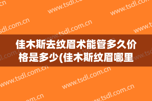 佳木斯去纹眉术能管多久价格是多少(佳木斯纹眉哪里好)