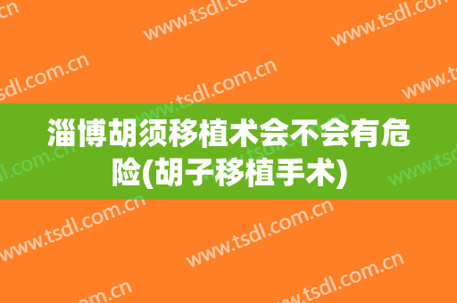 淄博胡须移植术会不会有危险(胡子移植手术)