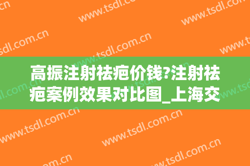 高振注射祛疤价钱?注射祛疤案例效果对比图_上海交通大学医学院附属第九人民医院