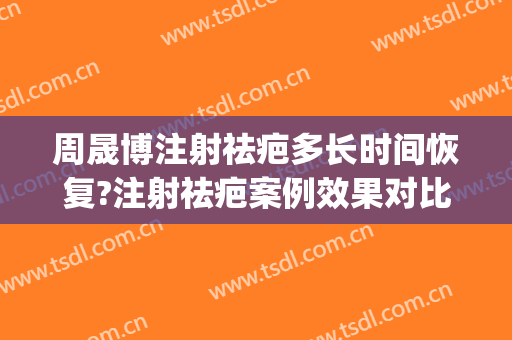 周晟博注射祛疤多长时间恢复?注射祛疤案例效果对比图_上海交通大学医学院附属第九人民医院