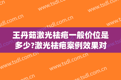 王丹茹激光祛疤一般价位是多少?激光祛疤案例效果对比图_上海交通大学医学院附属第九人民医院