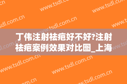 丁伟注射祛疤好不好?注射祛疤案例效果对比图_上海交通大学医学院附属第九人民医院