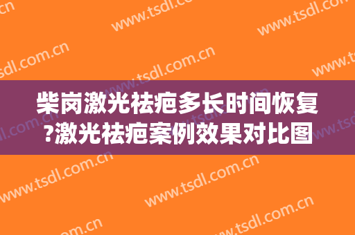 柴岗激光祛疤多长时间恢复?激光祛疤案例效果对比图_上海交通大学医学院附属第九人民医院