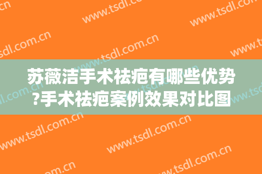 苏薇洁手术祛疤有哪些优势?手术祛疤案例效果对比图_上海交通大学医学院附属第九人民医院