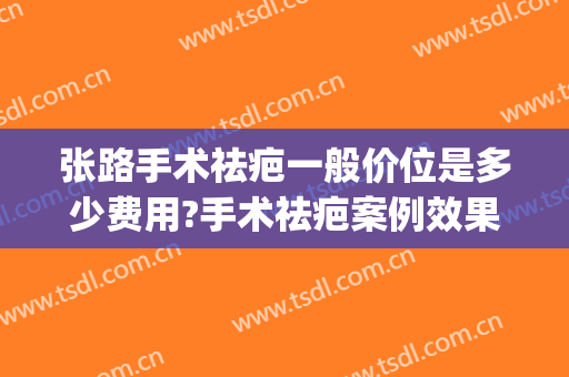 张路手术祛疤一般价位是多少费用?手术祛疤案例效果对比图_上海交通大学医学院附属第九人民医院