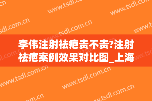 李伟注射祛疤贵不贵?注射祛疤案例效果对比图_上海交通大学医学院附属第九人民医院