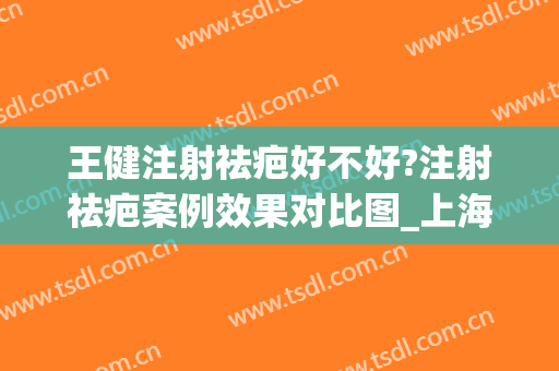 王健注射祛疤好不好?注射祛疤案例效果对比图_上海交通大学医学院附属第九人民医院